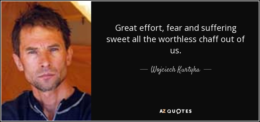 Great effort, fear and suffering sweet all the worthless chaff out of us. - Wojciech Kurtyka