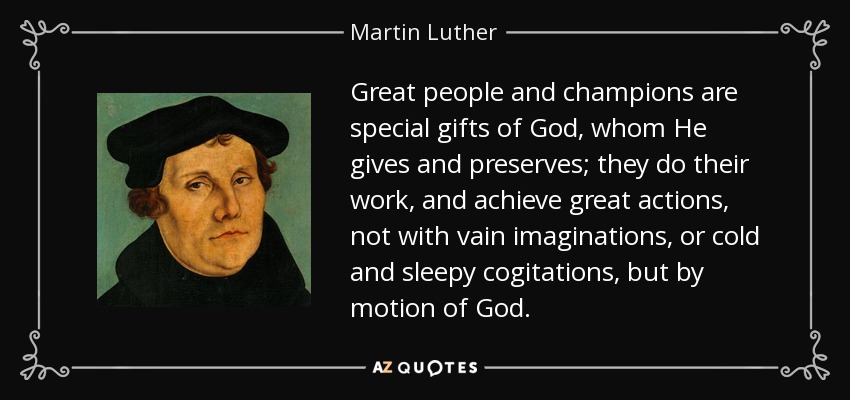 Great people and champions are special gifts of God, whom He gives and preserves; they do their work, and achieve great actions, not with vain imaginations, or cold and sleepy cogitations, but by motion of God. - Martin Luther