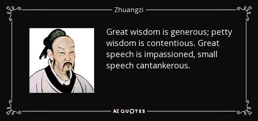 Great wisdom is generous; petty wisdom is contentious. Great speech is impassioned, small speech cantankerous. - Zhuangzi