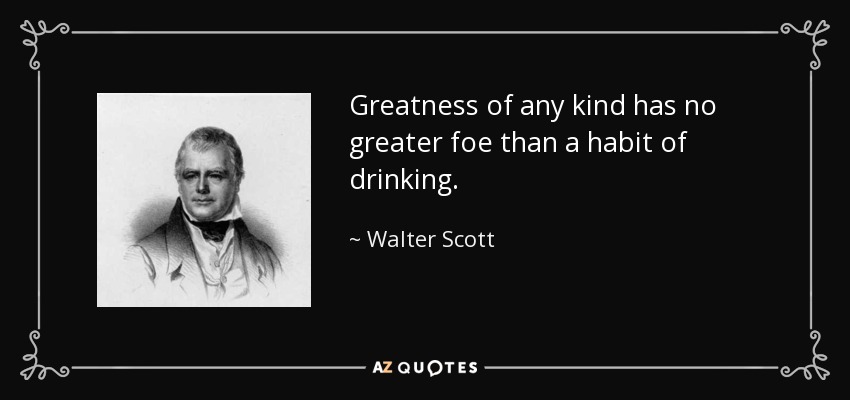 Greatness of any kind has no greater foe than a habit of drinking. - Walter Scott