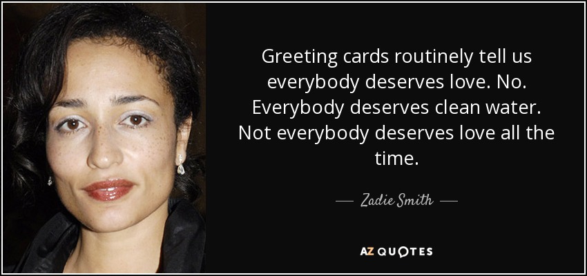 Greeting cards routinely tell us everybody deserves love. No. Everybody deserves clean water. Not everybody deserves love all the time. - Zadie Smith