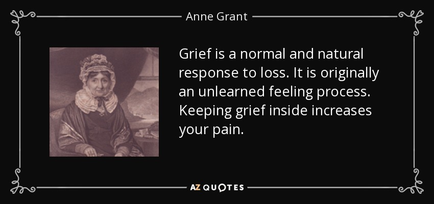 Grief is a normal and natural response to loss. It is originally an unlearned feeling process. Keeping grief inside increases your pain. - Anne Grant