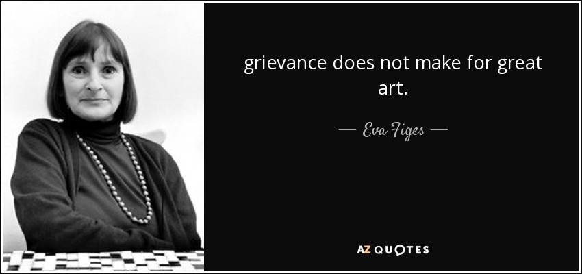 grievance does not make for great art. - Eva Figes