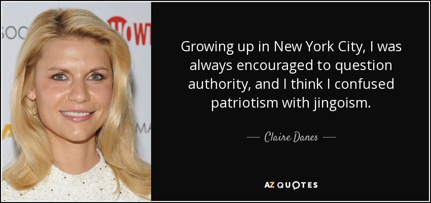 Growing up in New York City, I was always encouraged to question authority, and I think I confused patriotism with jingoism. - Claire Danes