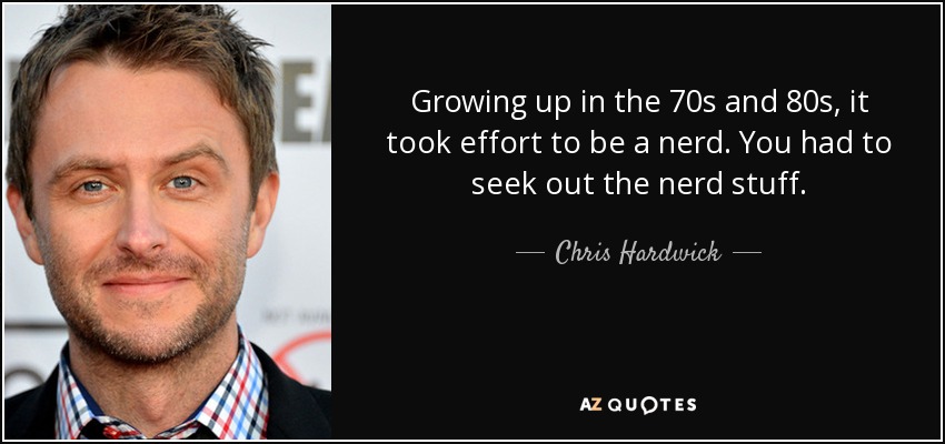 Growing up in the 70s and 80s, it took effort to be a nerd. You had to seek out the nerd stuff. - Chris Hardwick
