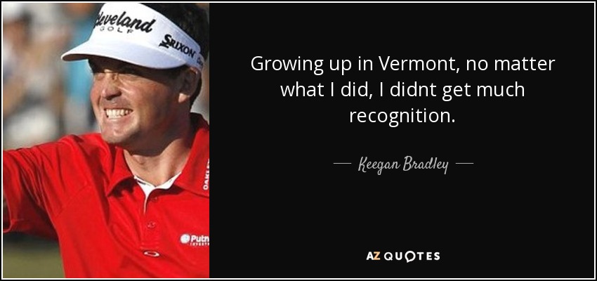 Growing up in Vermont, no matter what I did, I didnt get much recognition. - Keegan Bradley