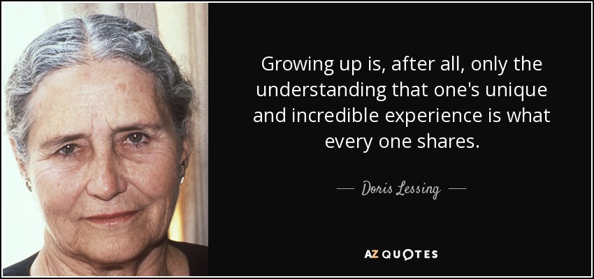 Growing up is, after all, only the understanding that one's unique and incredible experience is what every one shares. - Doris Lessing