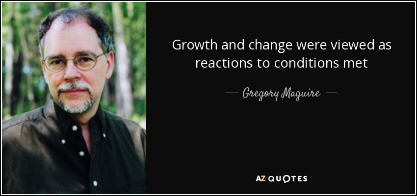 Growth and change were viewed as reactions to conditions met - Gregory Maguire