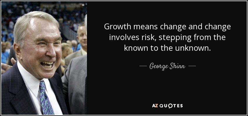 Growth means change and change involves risk, stepping from the known to the unknown. - George Shinn