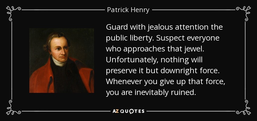 Vigilen con celosa atención la libertad pública. Sospechad de todo el que se acerque a esa joya. Desgraciadamente, nada la preservará salvo la fuerza. Siempre que renuncies a esa fuerza, estarás inevitablemente arruinado. - Patrick Henry