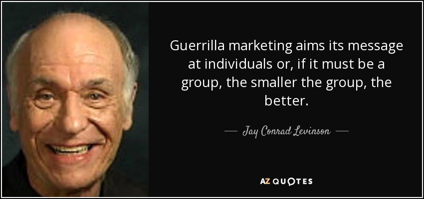 Guerrilla marketing aims its message at individuals or, if it must be a group, the smaller the group, the better. - Jay Conrad Levinson