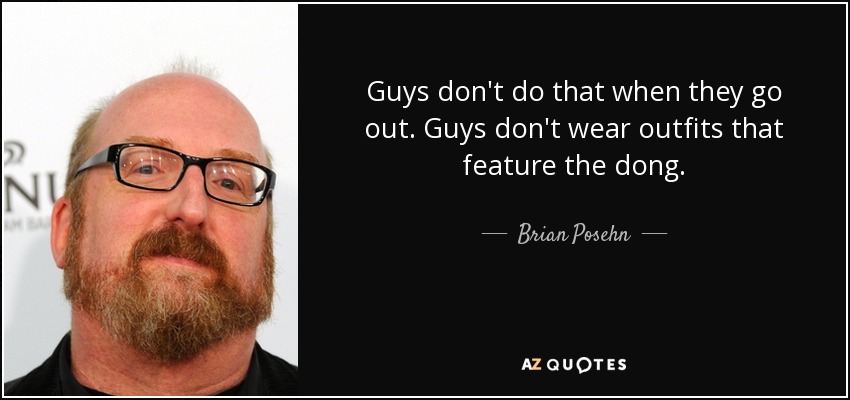 Guys don't do that when they go out. Guys don't wear outfits that feature the dong. - Brian Posehn