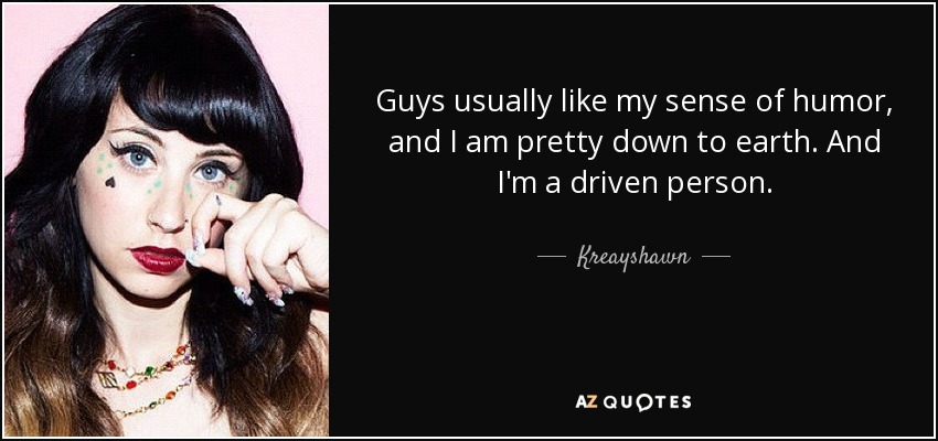 Guys usually like my sense of humor, and I am pretty down to earth. And I'm a driven person. - Kreayshawn