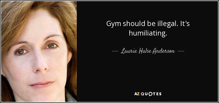 Gym should be illegal. It's humiliating. - Laurie Halse Anderson