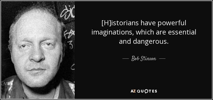 [H]istorians have powerful imaginations, which are essential and dangerous. - Bob Stinson