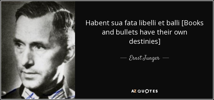 Habent sua fata libelli et balli [Books and bullets have their own destinies] - Ernst Junger