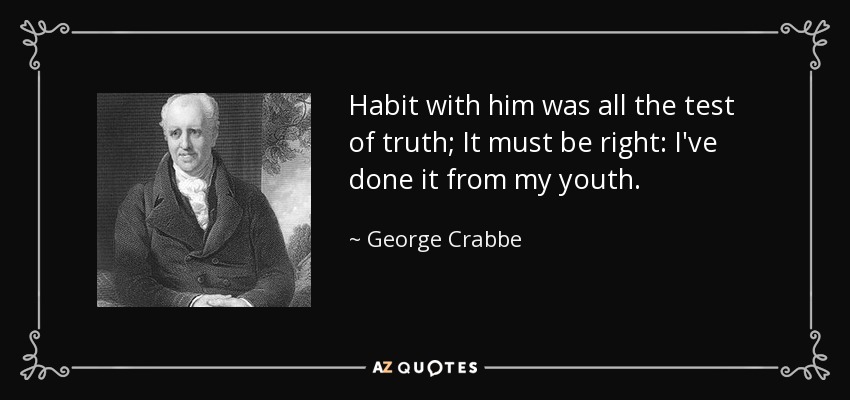 Habit with him was all the test of truth; It must be right: I've done it from my youth. - George Crabbe