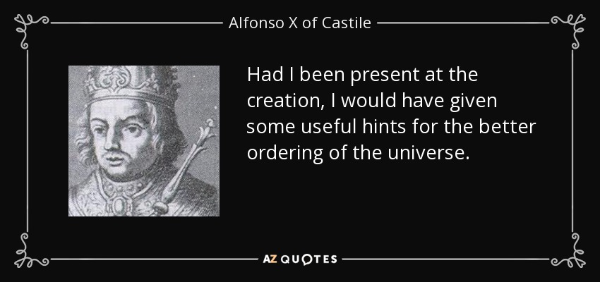 Si hubiera estado presente en la creación, habría dado algunas pistas útiles para ordenar mejor el universo. - Alfonso X de Castilla