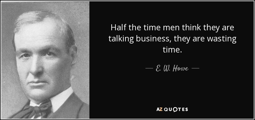 Half the time men think they are talking business, they are wasting time. - E. W. Howe