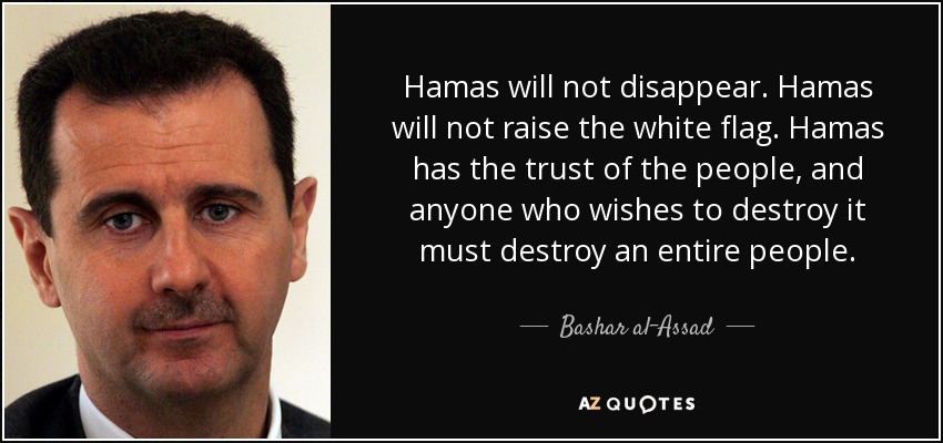 Hamas will not disappear. Hamas will not raise the white flag. Hamas has the trust of the people, and anyone who wishes to destroy it must destroy an entire people. - Bashar al-Assad