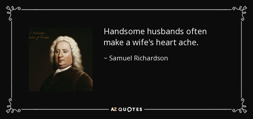 Handsome husbands often make a wife's heart ache. - Samuel Richardson