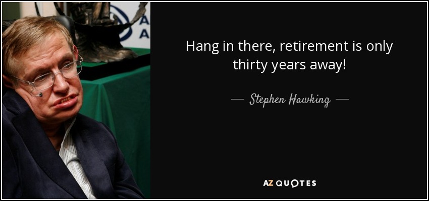 Hang in there, retirement is only thirty years away! - Stephen Hawking