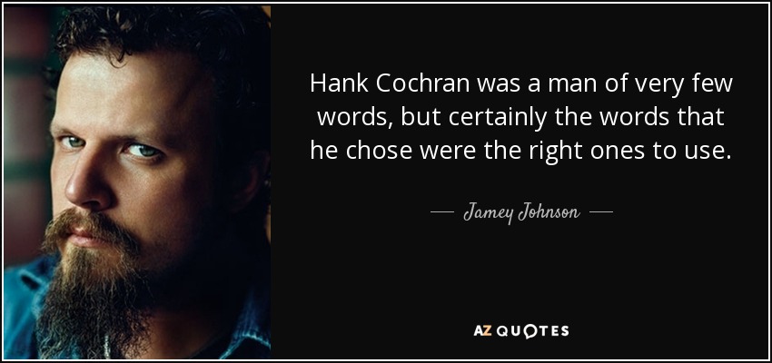 Hank Cochran was a man of very few words, but certainly the words that he chose were the right ones to use. - Jamey Johnson