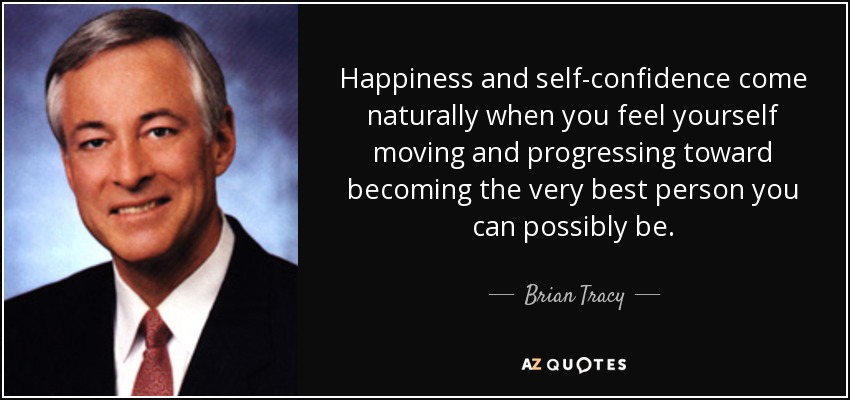 Happiness and self-confidence come naturally when you feel yourself moving and progressing toward becoming the very best person you can possibly be. - Brian Tracy