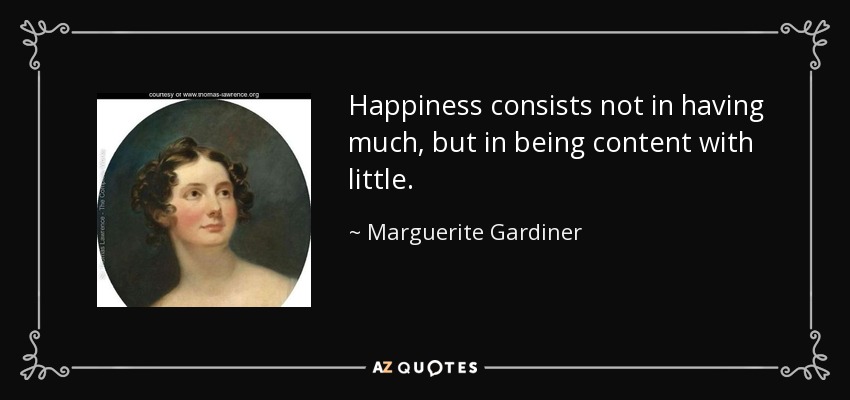 Happiness consists not in having much, but in being content with little. - Marguerite Gardiner, Countess of Blessington