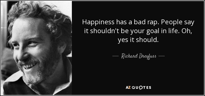 Happiness has a bad rap. People say it shouldn't be your goal in life. Oh, yes it should. - Richard Dreyfuss