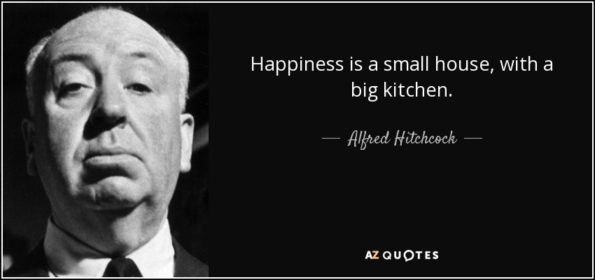 La felicidad es una casa pequeña, con una cocina grande. - Alfred Hitchcock