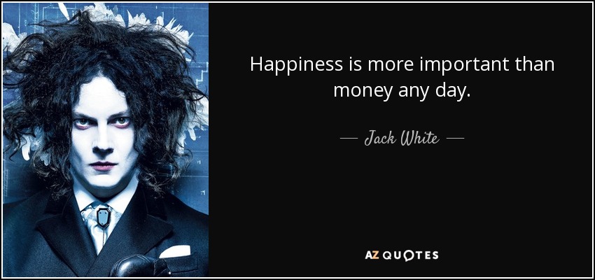 Happiness is more important than money any day. - Jack White