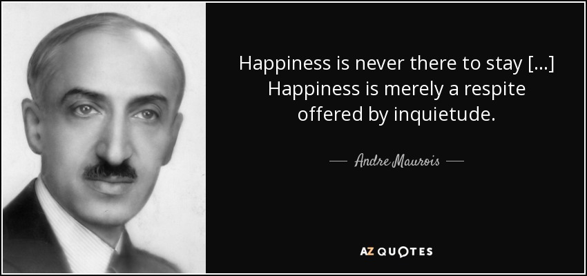 Happiness is never there to stay [...] Happiness is merely a respite offered by inquietude. - Andre Maurois