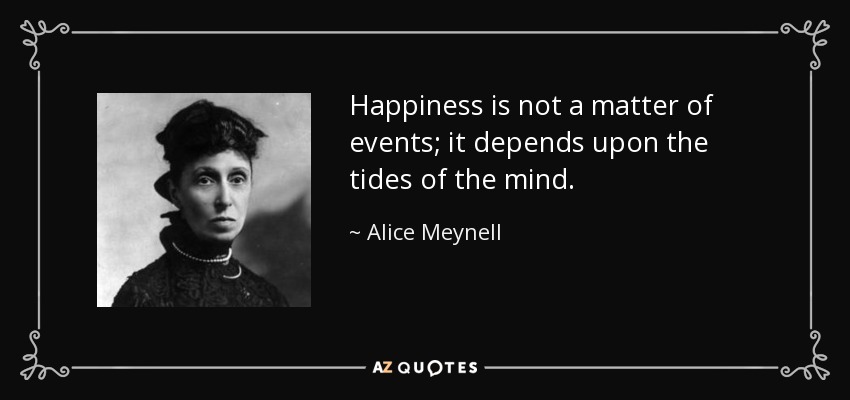 Happiness is not a matter of events; it depends upon the tides of the mind. - Alice Meynell