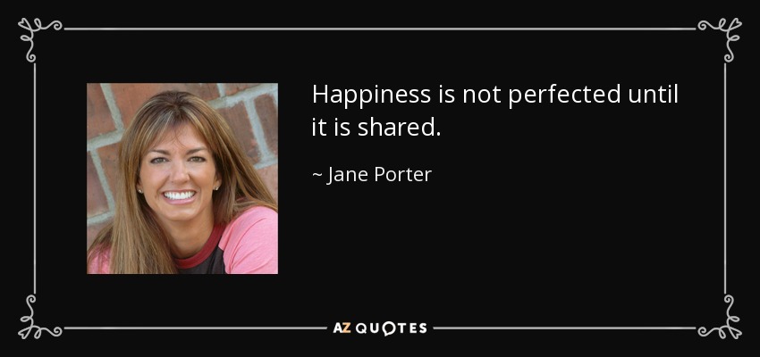 Happiness is not perfected until it is shared. - Jane Porter