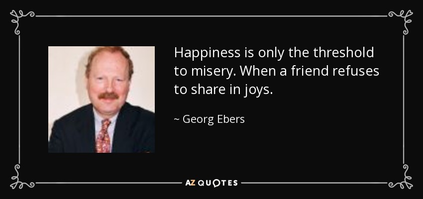 Happiness is only the threshold to misery. When a friend refuses to share in joys. - Georg Ebers