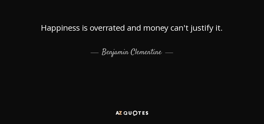 Happiness is overrated and money can't justify it. - Benjamin Clementine