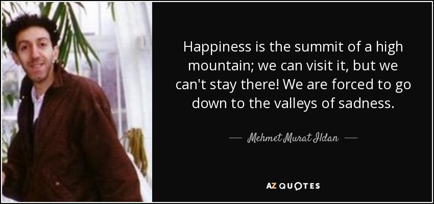 Happiness is the summit of a high mountain; we can visit it, but we can't stay there! We are forced to go down to the valleys of sadness. - Mehmet Murat Ildan