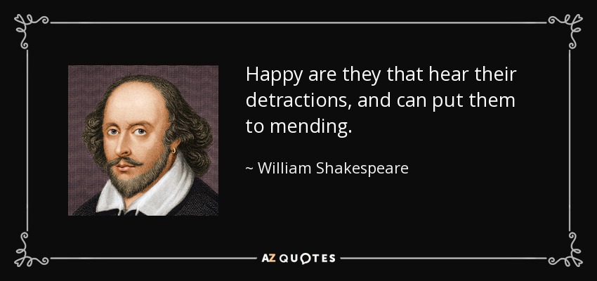 Happy are they that hear their detractions, and can put them to mending. - William Shakespeare
