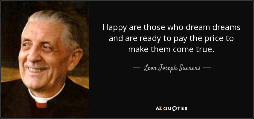 Happy are those who dream dreams and are ready to pay the price to make them come true. - Leon Joseph Suenens