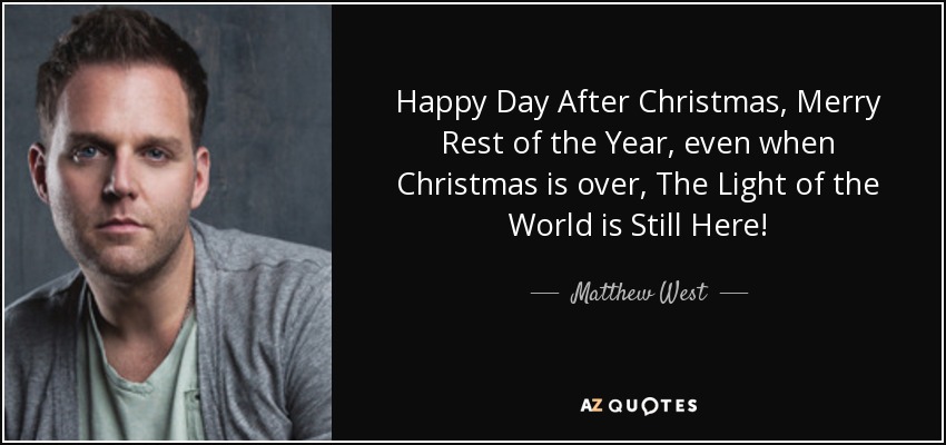 Happy Day After Christmas, Merry Rest of the Year, even when Christmas is over, The Light of the World is Still Here! - Matthew West