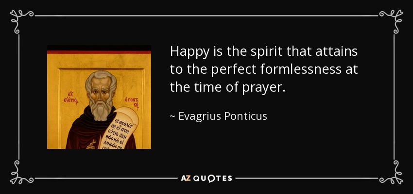 Happy is the spirit that attains to the perfect formlessness at the time of prayer. - Evagrius Ponticus