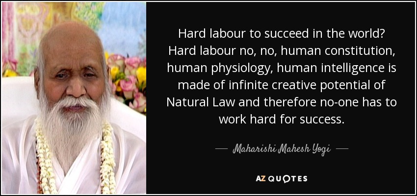Hard labour to succeed in the world? Hard labour no, no, human constitution, human physiology, human intelligence is made of infinite creative potential of Natural Law and therefore no-one has to work hard for success. - Maharishi Mahesh Yogi