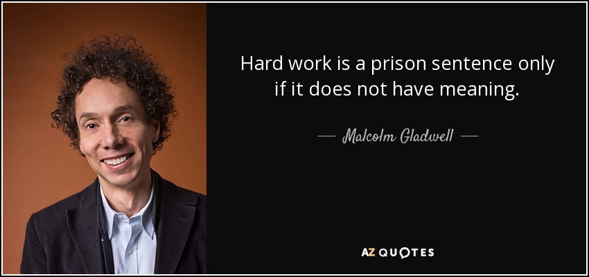 Hard work is a prison sentence only if it does not have meaning. - Malcolm Gladwell