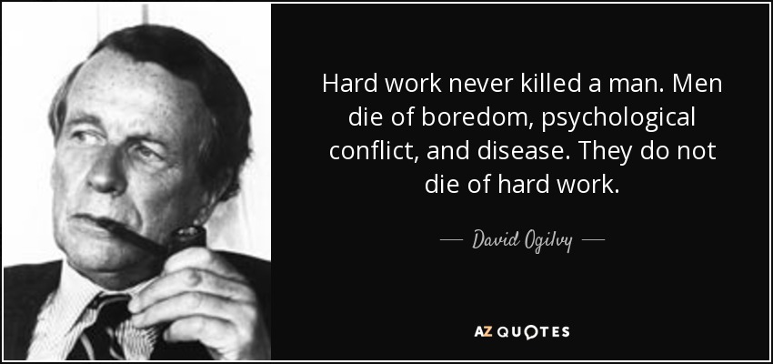 Hard work never killed a man. Men die of boredom, psychological conflict, and disease. They do not die of hard work. - David Ogilvy