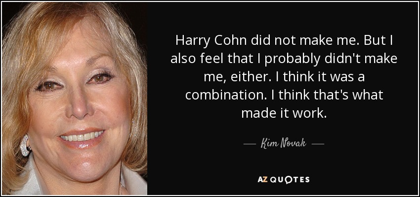 Harry Cohn did not make me. But I also feel that I probably didn't make me, either. I think it was a combination. I think that's what made it work. - Kim Novak