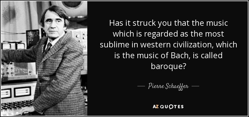 Has it struck you that the music which is regarded as the most sublime in western civilization, which is the music of Bach, is called baroque? - Pierre Schaeffer