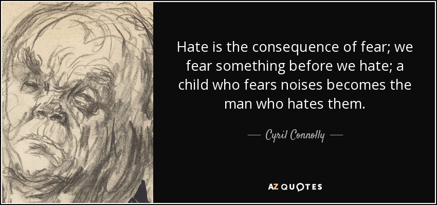 Hate is the consequence of fear; we fear something before we hate; a child who fears noises becomes the man who hates them. - Cyril Connolly