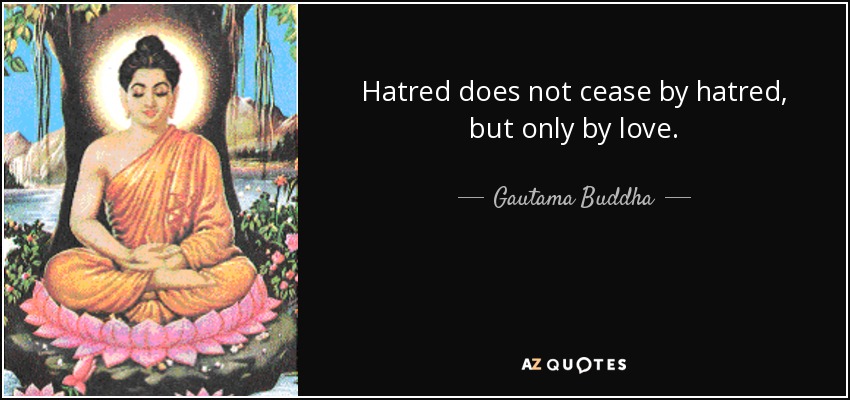 Hatred does not cease by hatred, but only by love. - Gautama Buddha