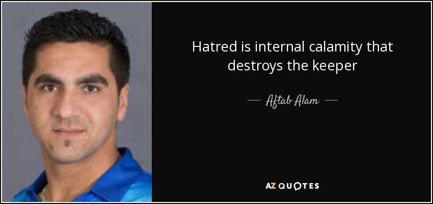 Hatred is internal calamity that destroys the keeper - Aftab Alam